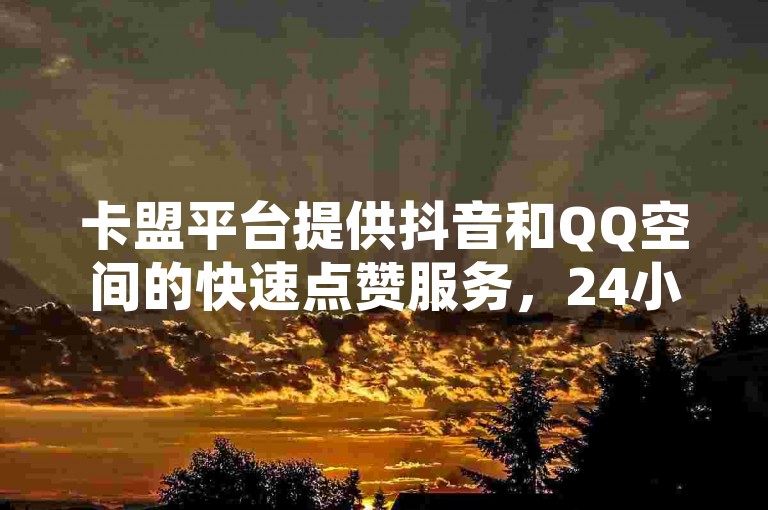 卡盟平台提供抖音和QQ空间的快速点赞服务，24小时自助下单。