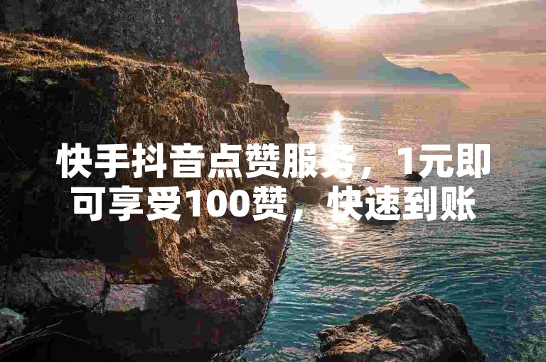 快手抖音点赞服务，1元即可享受100赞，快速到账。