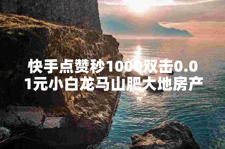 快手点赞秒1000双击0.01元小白龙马山肥大地房产装修，抖音24小时免费下单图文 - 快手播放量网站平台免费 - 抖音播放量下单独家揭秘。