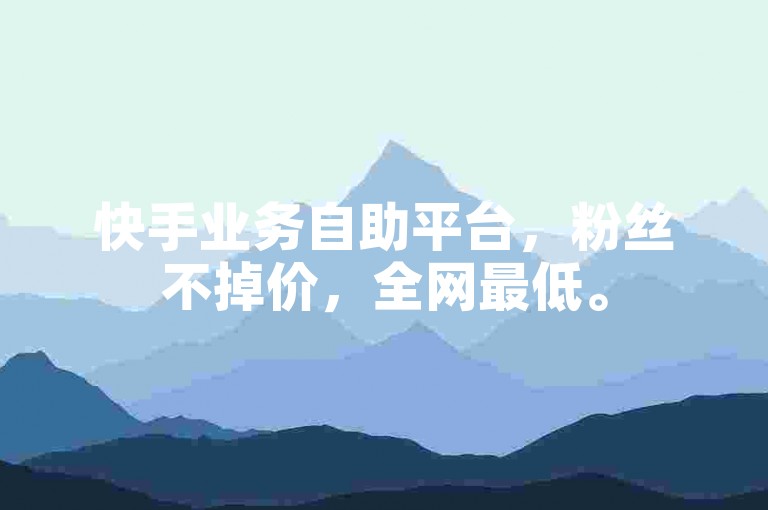 快手业务自助平台，粉丝不掉价，全网最低。