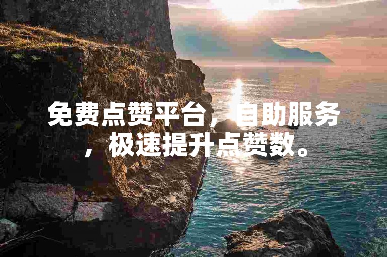 免费点赞平台，自助服务，极速提升点赞数。