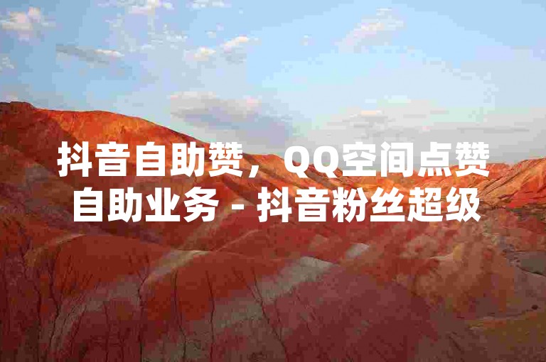抖音自助赞，QQ空间点赞自助业务 - 抖音粉丝超级低价业务平台 - qq空间互赞免费领取网站，抖音自助赞，QQ空间点赞自助业务 - 抖音粉丝超级低价业务平台 - qq空间互赞免费领取网站