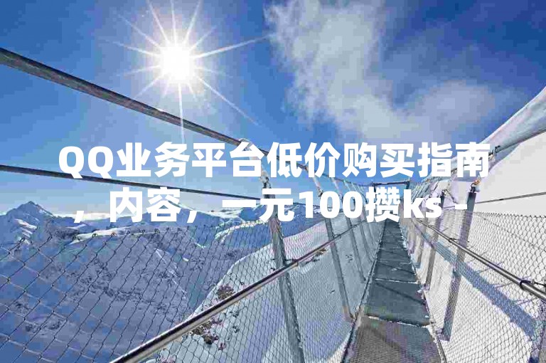 QQ业务平台低价购买指南，内容，一元100攒ks - qq业务平台低价