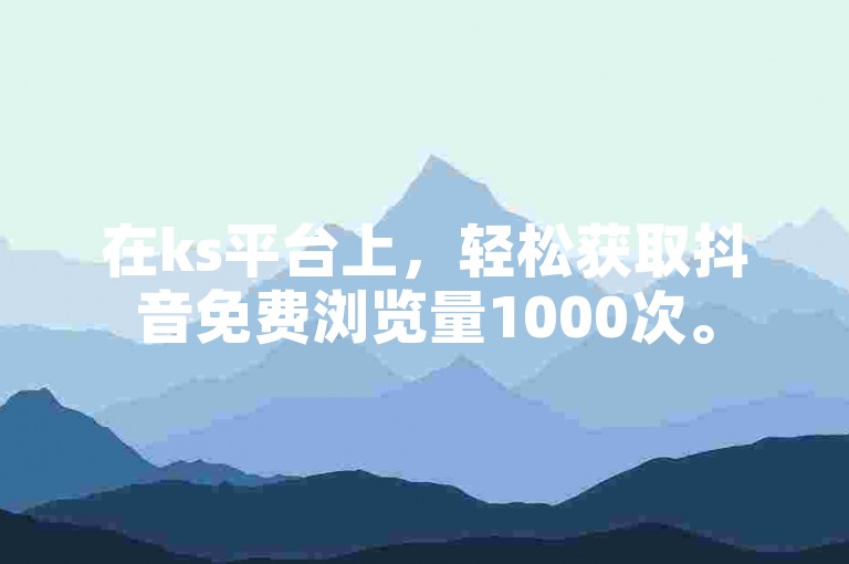 在ks平台上，轻松获取抖音免费浏览量1000次。