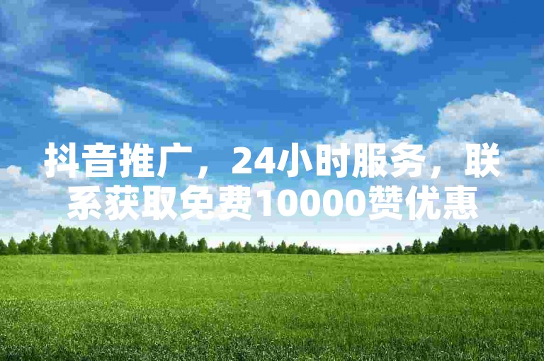 抖音推广，24小时服务，联系获取免费10000赞优惠。