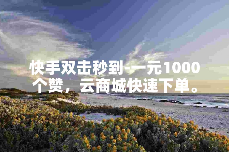 快手双击秒到-一元1000个赞，云商城快速下单。