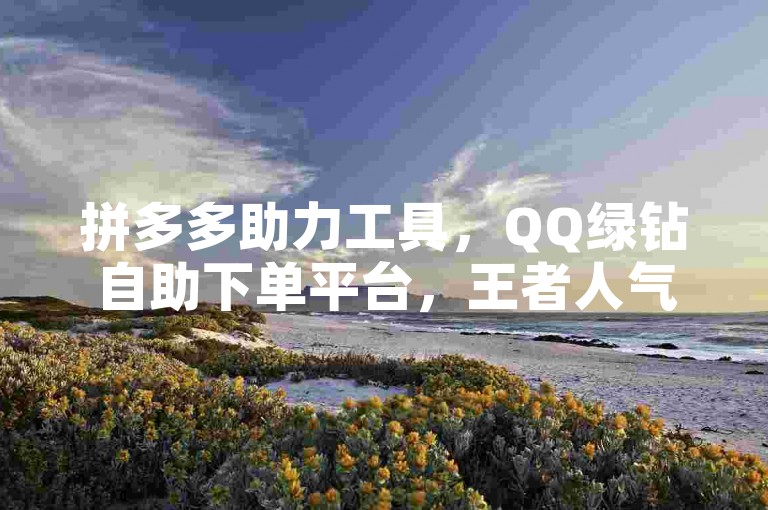 拼多多助力工具，QQ绿钻自助下单平台，王者人气值提升教程。