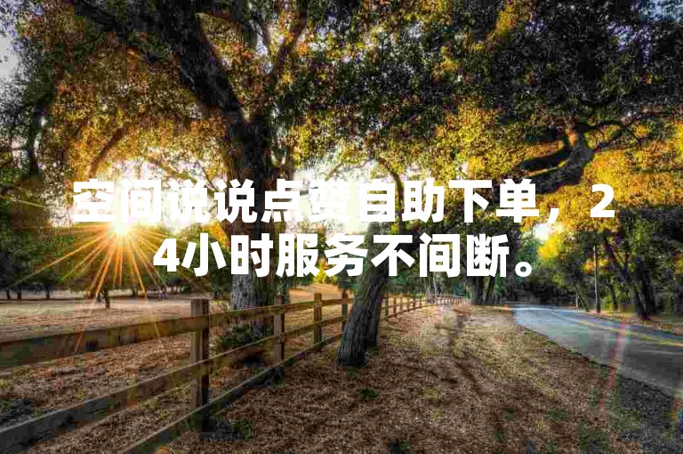 空间说说点赞自助下单，24小时服务不间断。