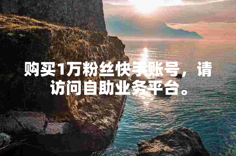 购买1万粉丝快手账号，请访问自助业务平台。