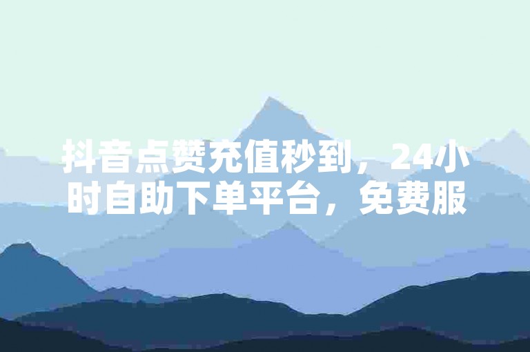 抖音点赞充值秒到，24小时自助下单平台，免费服务。