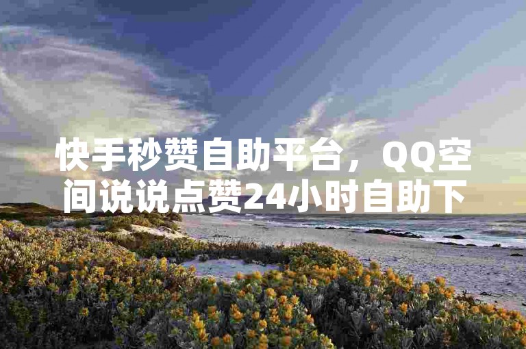 快手秒赞自助平台，QQ空间说说点赞24小时自助下单。
