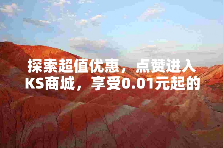 探索超值优惠，点赞进入KS商城，享受0.01元起的特惠！