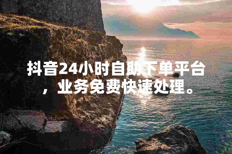 抖音24小时自助下单平台，业务免费快速处理。