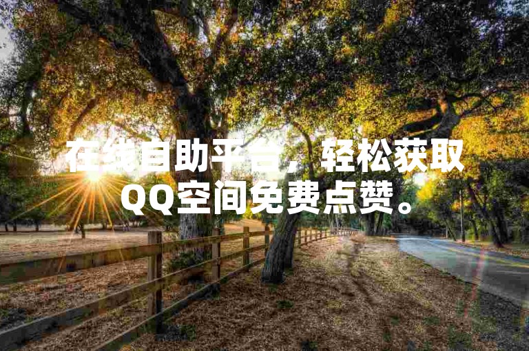 在线自助平台，轻松获取QQ空间免费点赞。