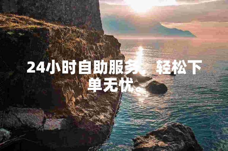 24小时自助服务，轻松下单无忧。