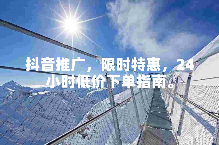 抖音推广，限时特惠，24小时低价下单指南。