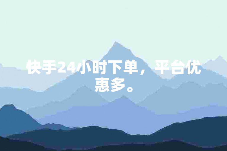 快手24小时下单，平台优惠多。