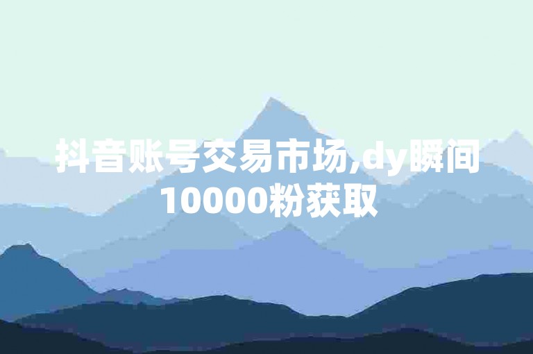 抖音账号交易市场,dy瞬间10000粉获取