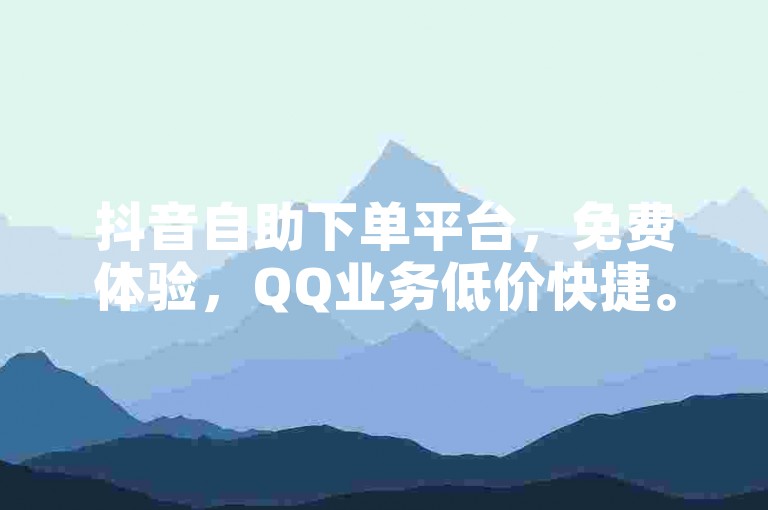 抖音自助下单平台，免费体验，QQ业务低价快捷。