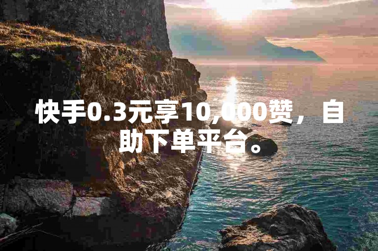 快手0.3元享10,000赞，自助下单平台。