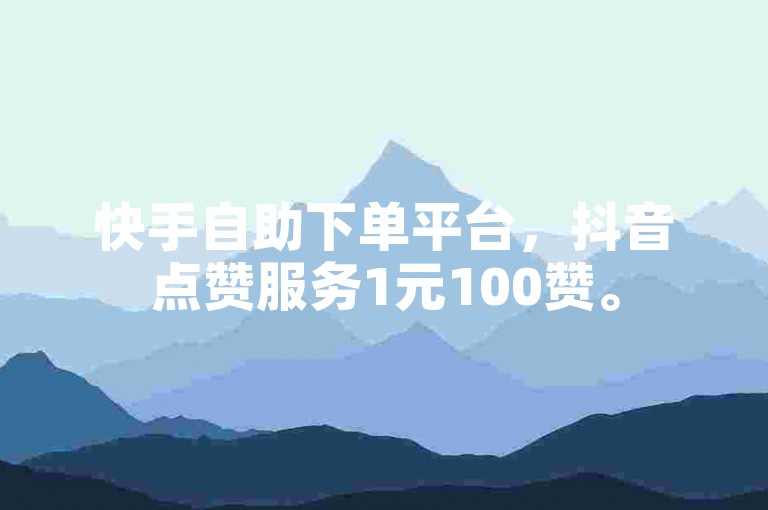 快手自助下单平台，抖音点赞服务1元100赞。