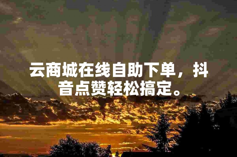 云商城在线自助下单，抖音点赞轻松搞定。