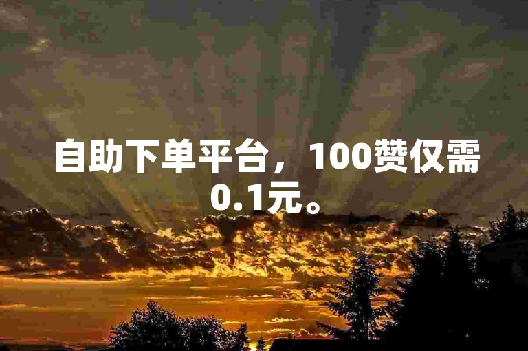 自助下单平台，100赞仅需0.1元。