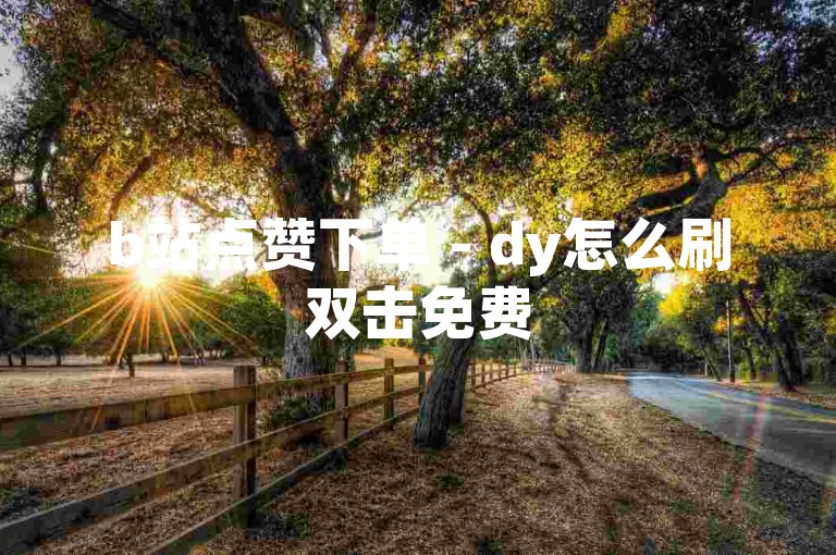 b站点赞下单 - dy怎么刷双击免费