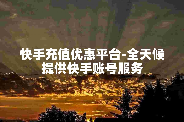 快手充值优惠平台-全天候提供快手账号服务