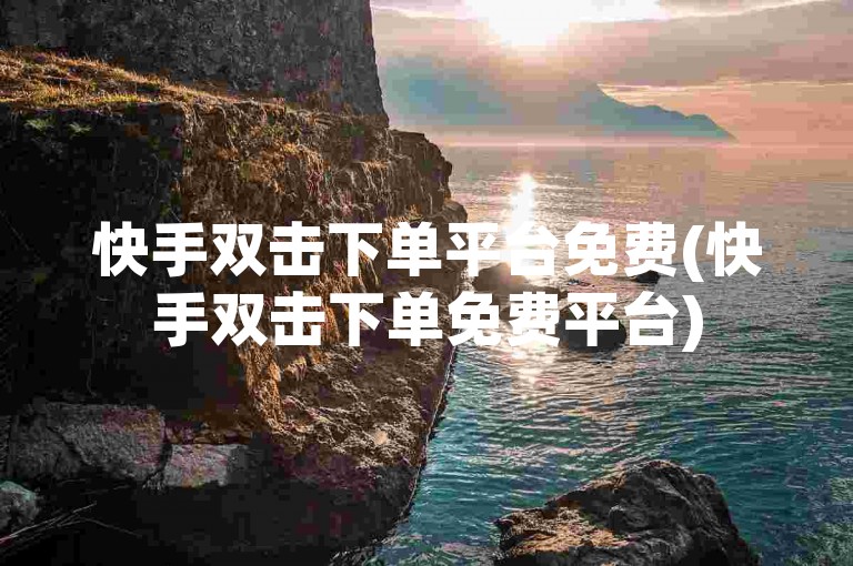 快手双击下单平台免费(快手双击下单免费平台)