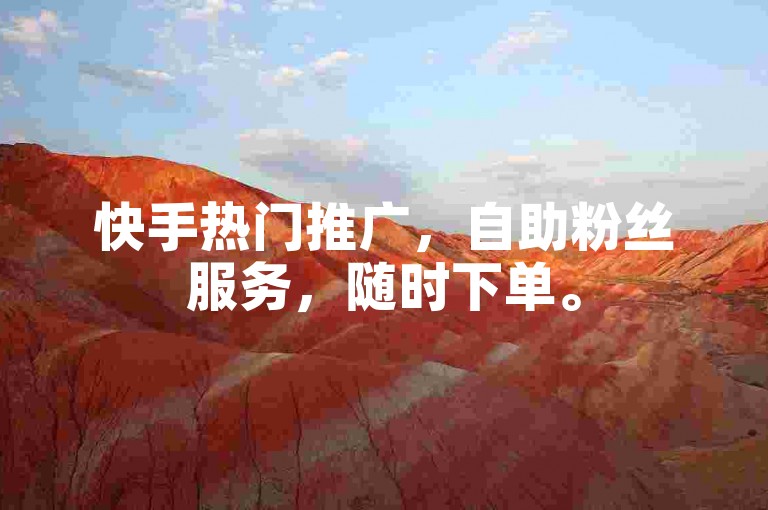 快手热门推广，自助粉丝服务，随时下单。
