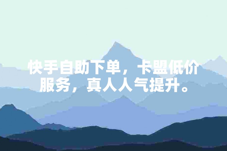 快手自助下单，卡盟低价服务，真人人气提升。