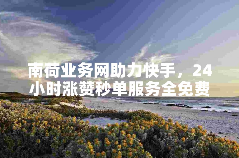 南荷业务网助力快手，24小时涨赞秒单服务全免费。