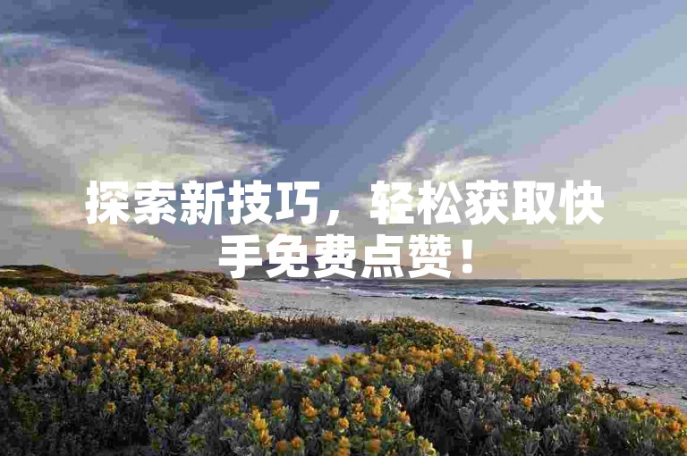 探索新技巧，轻松获取快手免费点赞！