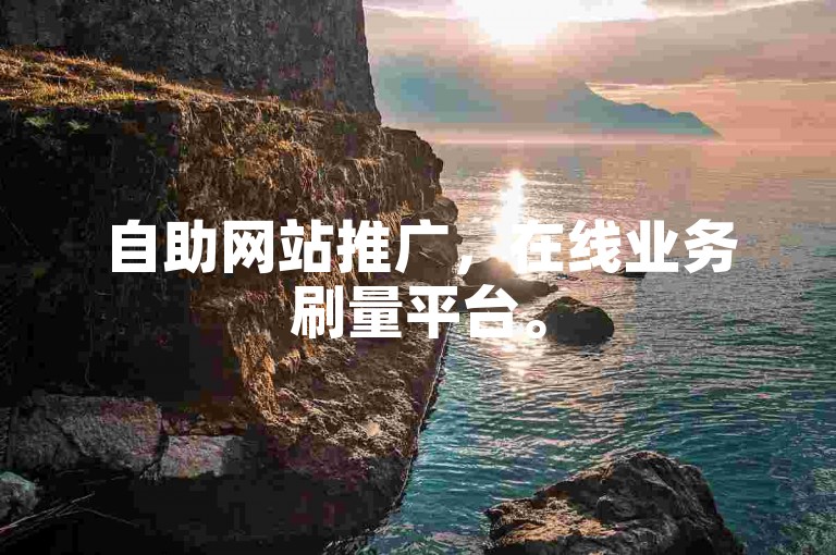 自助网站推广，在线业务刷量平台。