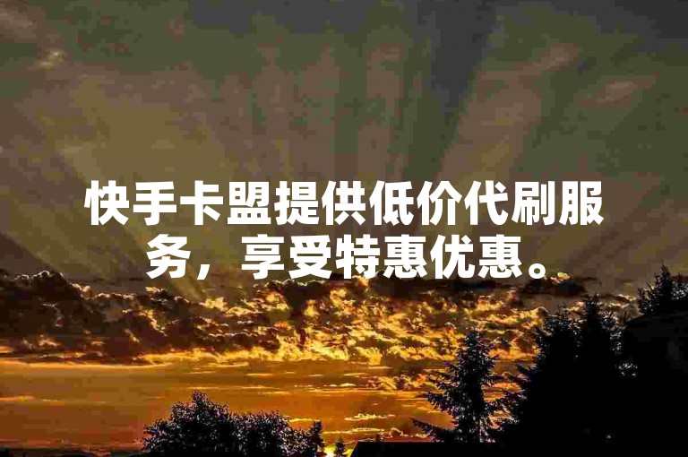 快手卡盟提供低价代刷服务，享受特惠优惠。