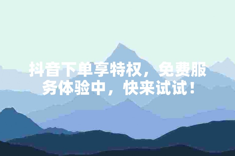 抖音下单享特权，免费服务体验中，快来试试！