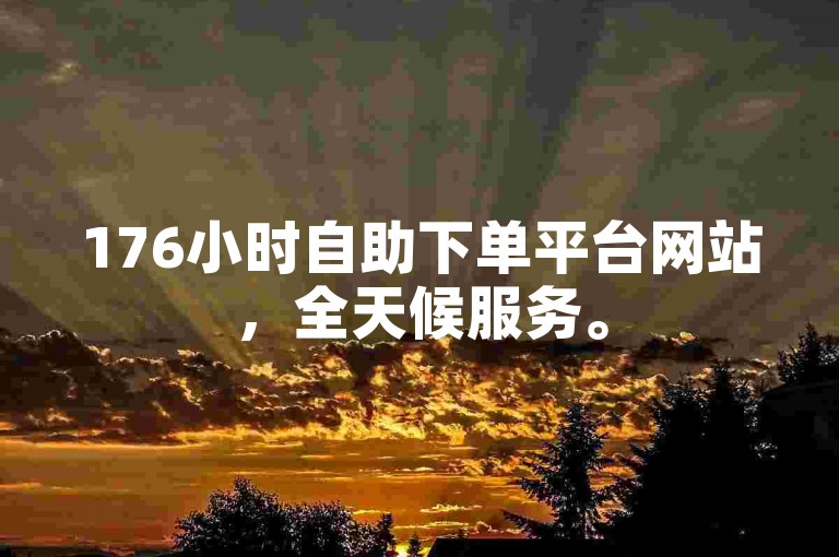 176小时自助下单平台网站，全天候服务。