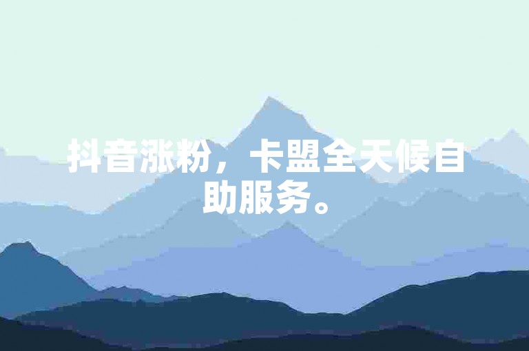 抖音涨粉，卡盟全天候自助服务。