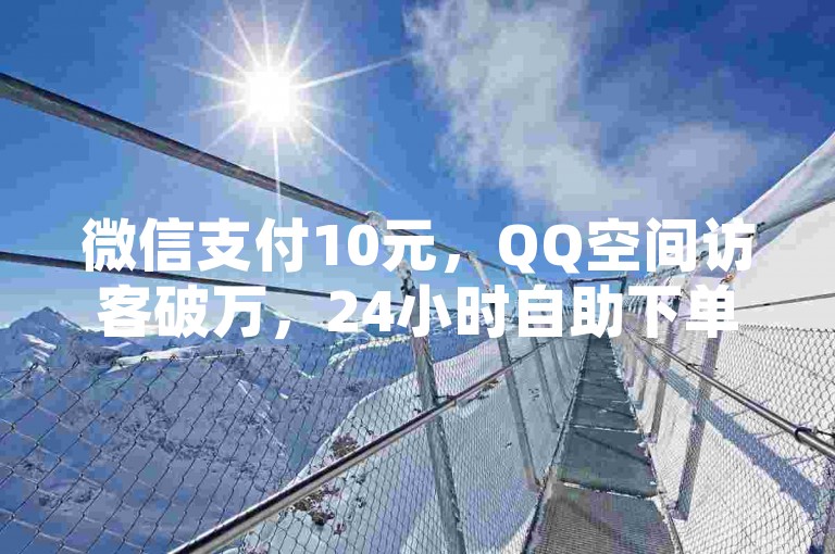 微信支付10元，QQ空间访客破万，24小时自助下单平台！