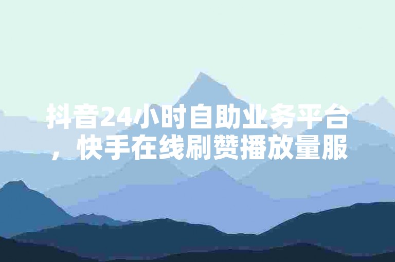 抖音24小时自助业务平台，快手在线刷赞播放量服务。