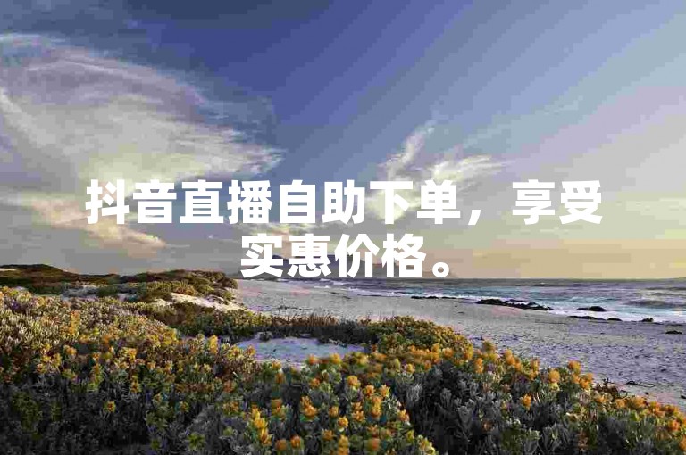 抖音直播自助下单，享受实惠价格。