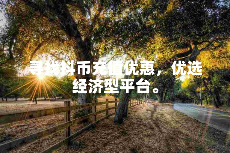 寻找抖币充值优惠，优选经济型平台。