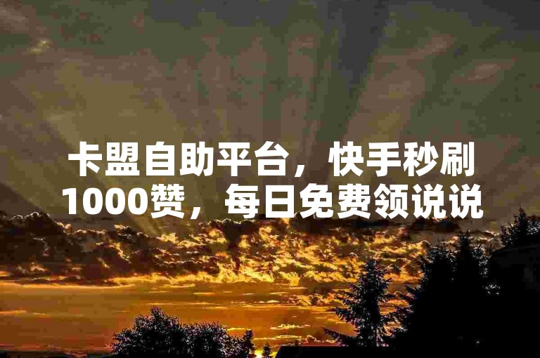 卡盟自助平台，快手秒刷1000赞，每日免费领说说赞。