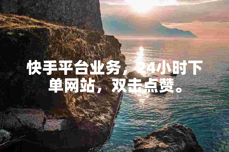 快手平台业务，24小时下单网站，双击点赞。