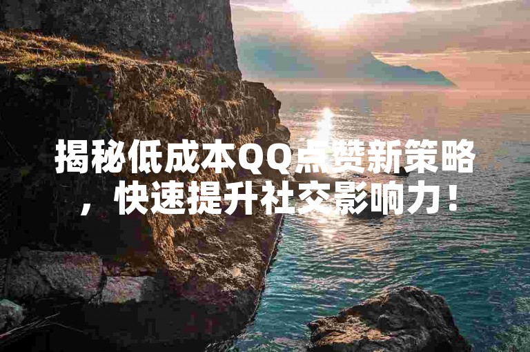 揭秘低成本QQ点赞新策略，快速提升社交影响力！
