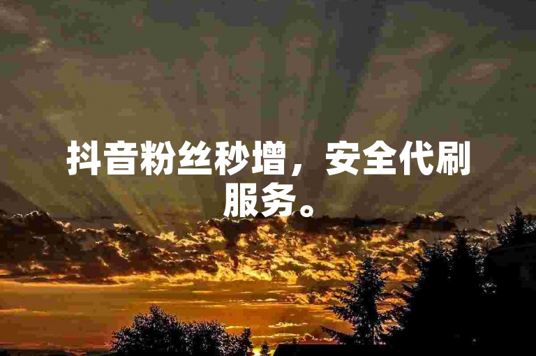 抖音粉丝秒增，安全代刷服务。
