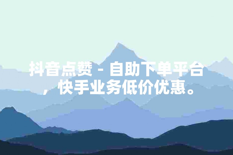 抖音点赞 - 自助下单平台，快手业务低价优惠。