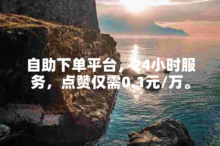 自助下单平台，24小时服务，点赞仅需0.1元/万。