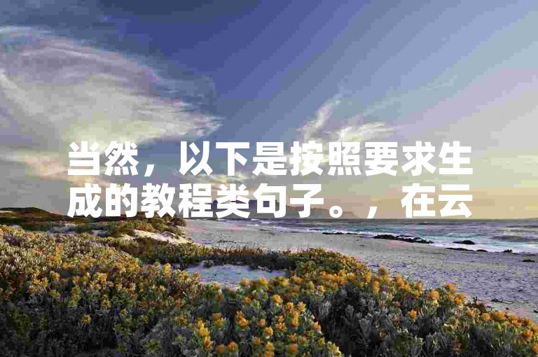 当然，以下是按照要求生成的教程类句子。，在云商城中，选择在线下单，快速享受自助免费点赞服务。